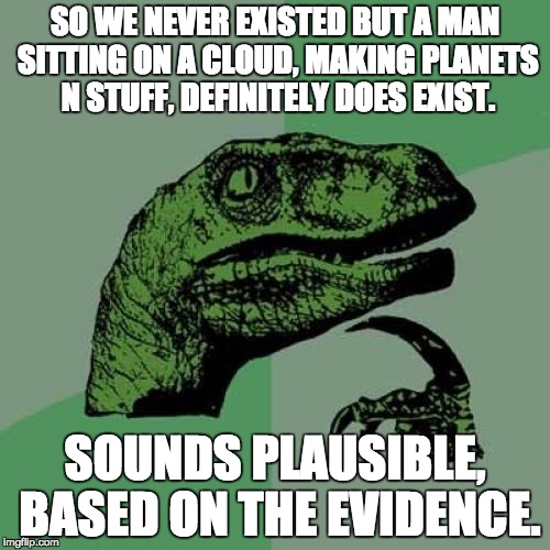 Philosoraptor | SO WE NEVER EXISTED BUT A MAN SITTING ON A CLOUD, MAKING PLANETS N STUFF, DEFINITELY DOES EXIST. SOUNDS PLAUSIBLE, BASED ON THE EVIDENCE. | image tagged in memes,philosoraptor | made w/ Imgflip meme maker