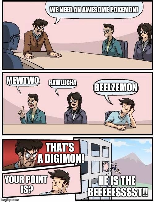 Me every time they come out with more Pokemon. | WE NEED AN AWESOME POKEMON! MEWTWO; HAWLUCHA; BEELZEMON; THAT'S A DIGIMON! YOUR POINT IS? HE IS THE BEEEEESSSST!! | image tagged in memes,boardroom meeting suggestion,digimon,pokemon,impmon | made w/ Imgflip meme maker