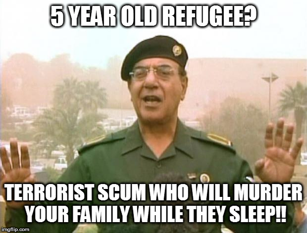 Iraqi Information Minister | 5 YEAR OLD REFUGEE? TERRORIST SCUM WHO WILL MURDER YOUR FAMILY WHILE THEY SLEEP!! | image tagged in iraqi information minister | made w/ Imgflip meme maker