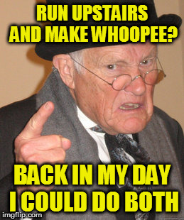 Back In My Day Meme | RUN UPSTAIRS AND MAKE WHOOPEE? BACK IN MY DAY I COULD DO BOTH | image tagged in memes,back in my day | made w/ Imgflip meme maker