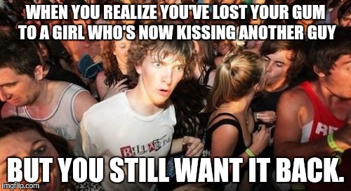 Sudden Clarity Clarence | WHEN YOU REALIZE YOU'VE LOST YOUR GUM TO A GIRL WHO'S NOW KISSING ANOTHER GUY; BUT YOU STILL WANT IT BACK. | image tagged in memes,sudden clarity clarence | made w/ Imgflip meme maker