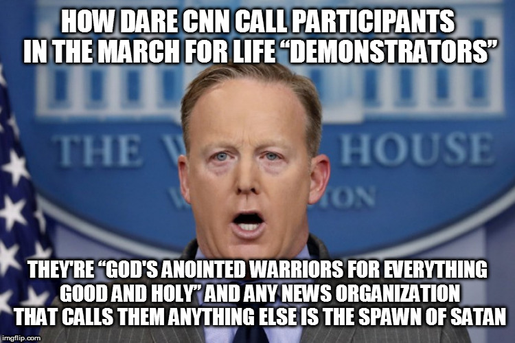 Sean Spicer hates CNN | HOW DARE CNN CALL PARTICIPANTS IN THE MARCH FOR LIFE “DEMONSTRATORS”; THEY'RE “GOD'S ANOINTED WARRIORS FOR EVERYTHING GOOD AND HOLY” AND ANY NEWS ORGANIZATION THAT CALLS THEM ANYTHING ELSE IS THE SPAWN OF SATAN | image tagged in spicersays,alternativefacts,politics | made w/ Imgflip meme maker