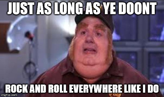 JUST AS LONG AS YE DOONT ROCK AND ROLL EVERYWHERE LIKE I DO | made w/ Imgflip meme maker