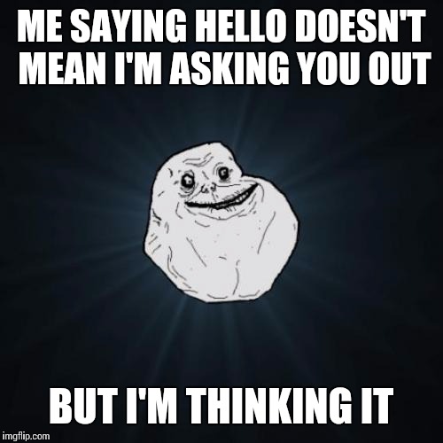 Forever Alone | ME SAYING HELLO DOESN'T MEAN I'M ASKING YOU OUT; BUT I'M THINKING IT | image tagged in memes,forever alone | made w/ Imgflip meme maker