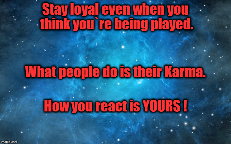 your karma | Stay loyal even when you think you`re being played. What people do is their Karma. How you react is YOURS ! | image tagged in loyalty | made w/ Imgflip meme maker