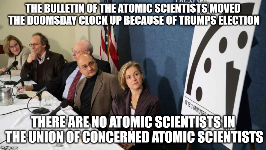 atomic scientists | THE BULLETIN OF THE ATOMIC SCIENTISTS MOVED THE DOOMSDAY CLOCK UP BECAUSE OF TRUMPS ELECTION; THERE ARE NO ATOMIC SCIENTISTS IN THE UNION OF CONCERNED ATOMIC SCIENTISTS | image tagged in atomic scientists | made w/ Imgflip meme maker