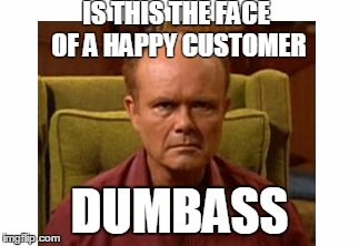 red foreman | IS THIS THE FACE OF A HAPPY CUSTOMER; DUMBASS | image tagged in red foreman | made w/ Imgflip meme maker