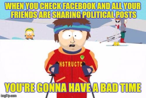 Super Cool Ski Instructor Meme | WHEN YOU CHECK FACEBOOK AND ALL YOUR FRIENDS ARE SHARING POLITICAL POSTS; YOU'RE GONNA HAVE A BAD TIME | image tagged in memes,super cool ski instructor | made w/ Imgflip meme maker