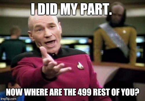 Picard Wtf Meme | I DID MY PART. NOW WHERE ARE THE 499 REST OF YOU? | image tagged in memes,picard wtf | made w/ Imgflip meme maker