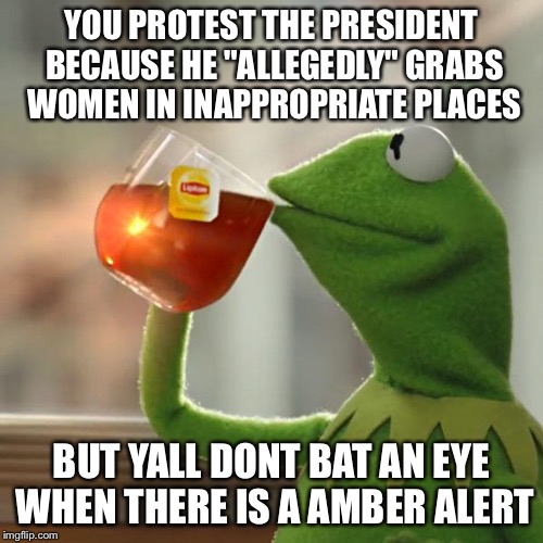 But That's None Of My Business Meme | YOU PROTEST THE PRESIDENT BECAUSE HE "ALLEGEDLY" GRABS WOMEN IN INAPPROPRIATE PLACES; BUT YALL DONT BAT AN EYE WHEN THERE IS A AMBER ALERT | image tagged in memes,but thats none of my business,kermit the frog | made w/ Imgflip meme maker