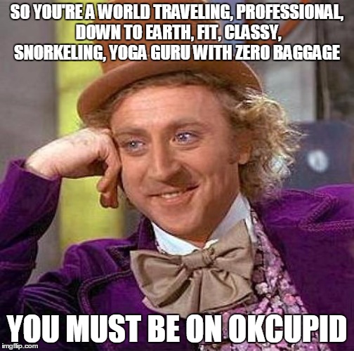 Creepy Condescending Wonka | SO YOU'RE A WORLD TRAVELING, PROFESSIONAL, DOWN TO EARTH, FIT, CLASSY, SNORKELING, YOGA GURU WITH ZERO BAGGAGE; YOU MUST BE ON OKCUPID | image tagged in memes,creepy condescending wonka | made w/ Imgflip meme maker