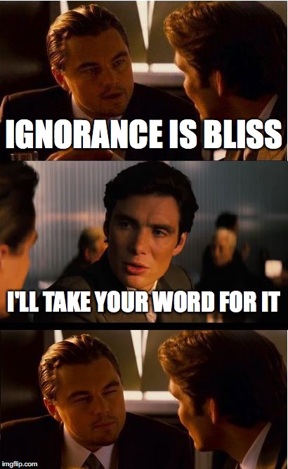 Inception Meme | IGNORANCE IS BLISS; I'LL TAKE YOUR WORD FOR IT | image tagged in memes,inception | made w/ Imgflip meme maker