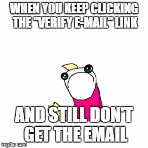This is Why I Can't Comment on Images | WHEN YOU KEEP CLICKING THE "VERIFY E-MAIL" LINK; AND STILL DON'T GET THE EMAIL | image tagged in memes,sad x all the y | made w/ Imgflip meme maker