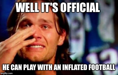 crying tom brady | WELL IT'S OFFICIAL; HE CAN PLAY WITH AN INFLATED FOOTBALL | image tagged in crying tom brady | made w/ Imgflip meme maker