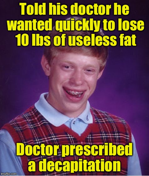 Bad Luck Brian | Told his doctor he wanted quickly to lose 10 lbs of useless fat; Doctor prescribed a decapitation | image tagged in memes,bad luck brian | made w/ Imgflip meme maker