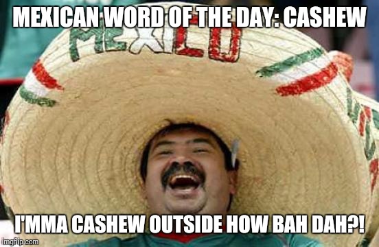 Happy Mexican | MEXICAN WORD OF THE DAY: CASHEW; I'MMA CASHEW OUTSIDE HOW BAH DAH?! | image tagged in happy mexican | made w/ Imgflip meme maker