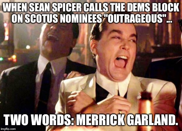 Wise guys laughing | WHEN SEAN SPICER CALLS THE DEMS BLOCK ON SCOTUS NOMINEES "OUTRAGEOUS"... TWO WORDS: MERRICK GARLAND. | image tagged in wise guys laughing | made w/ Imgflip meme maker