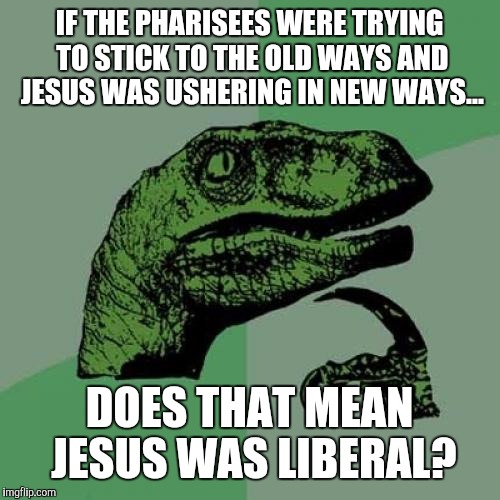 Hmm.... | IF THE PHARISEES WERE TRYING TO STICK TO THE OLD WAYS AND JESUS WAS USHERING IN NEW WAYS... DOES THAT MEAN JESUS WAS LIBERAL? | image tagged in memes,philosoraptor,jesus christ,bible,liberal | made w/ Imgflip meme maker