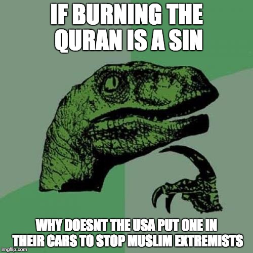 Philosoraptor | IF BURNING THE QURAN IS A SIN; WHY DOESNT THE USA PUT ONE IN THEIR CARS TO STOP MUSLIM EXTREMISTS | image tagged in memes,philosoraptor | made w/ Imgflip meme maker