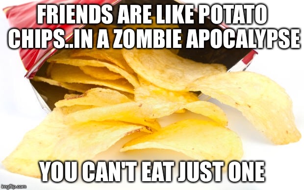 You can never have too many friends..just in case! | FRIENDS ARE LIKE POTATO CHIPS..IN A ZOMBIE APOCALYPSE; YOU CAN'T EAT JUST ONE | image tagged in zombie apocalypse,potato chips,friends,eat,funny meme | made w/ Imgflip meme maker