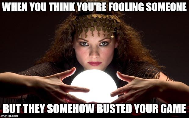 Psychic with Crystal Ball | WHEN YOU THINK YOU'RE FOOLING SOMEONE; BUT THEY SOMEHOW BUSTED YOUR GAME | image tagged in psychic with crystal ball | made w/ Imgflip meme maker