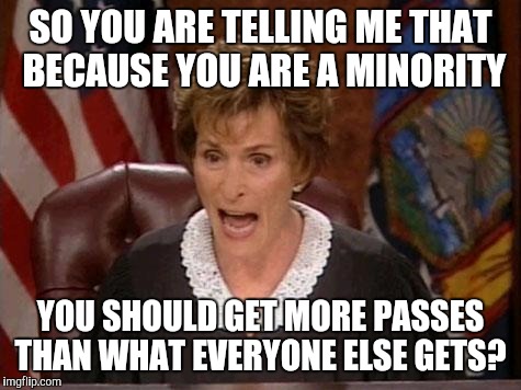 Judge Judy | SO YOU ARE TELLING ME THAT BECAUSE YOU ARE A MINORITY; YOU SHOULD GET MORE PASSES THAN WHAT EVERYONE ELSE GETS? | image tagged in judge judy | made w/ Imgflip meme maker