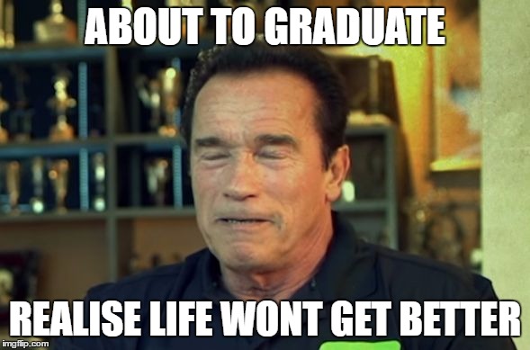 Arnold Schwarz | ABOUT TO GRADUATE; REALISE LIFE WONT GET BETTER | image tagged in arnold schwarz | made w/ Imgflip meme maker