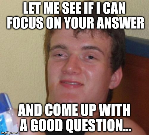 10 Guy Meme | LET ME SEE IF I CAN FOCUS ON YOUR ANSWER AND COME UP WITH A GOOD QUESTION... | image tagged in memes,10 guy | made w/ Imgflip meme maker