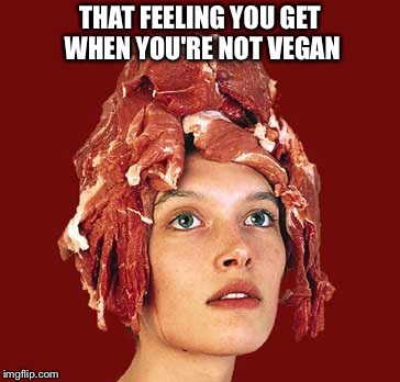 Mmmmm, meat... | THAT FEELING YOU GET WHEN YOU'RE NOT VEGAN | image tagged in vegan,vegan4life,meat,steak | made w/ Imgflip meme maker