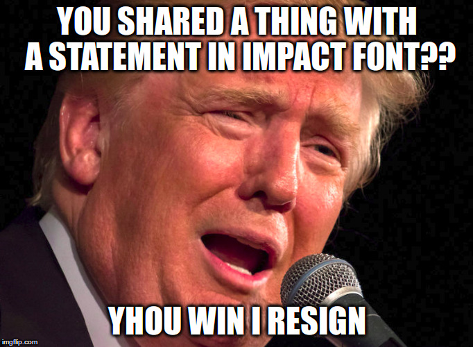 prevent terrible executive actions with this one weird trick - trumps HATE this! | YOU SHARED A THING WITH A STATEMENT IN IMPACT FONT?? YHOU WIN I RESIGN | image tagged in donald trump,meme,protest,facebook,share,win | made w/ Imgflip meme maker