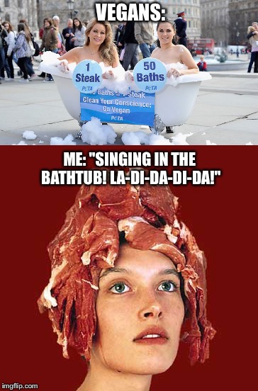 I eat vegans for breakfast... | VEGANS:; ME: "SINGING IN THE BATHTUB! LA-DI-DA-DI-DA!" | image tagged in vegan,vegan4life,meat,ilovebacon | made w/ Imgflip meme maker
