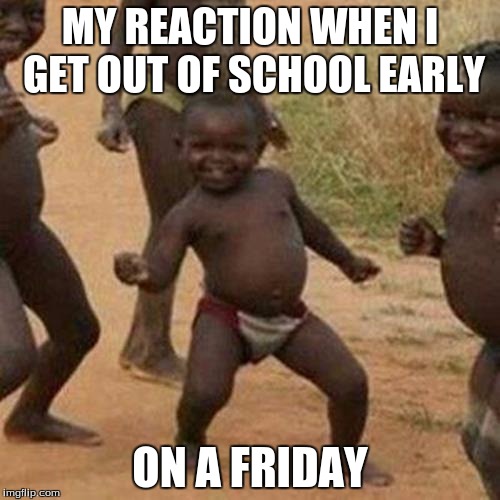 Third World Success Kid Meme | MY REACTION WHEN I GET OUT OF SCHOOL EARLY; ON A FRIDAY | image tagged in memes,third world success kid | made w/ Imgflip meme maker