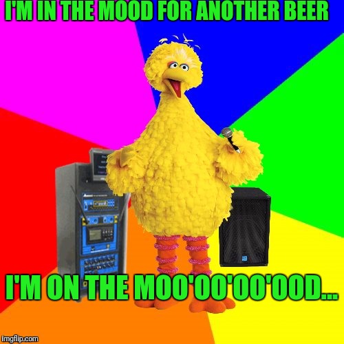 I'm in the mood for a melody?!? | I'M IN THE MOOD FOR ANOTHER BEER; I'M ON THE MOO'OO'OO'OOD... | image tagged in wrong lyrics karaoke big bird | made w/ Imgflip meme maker