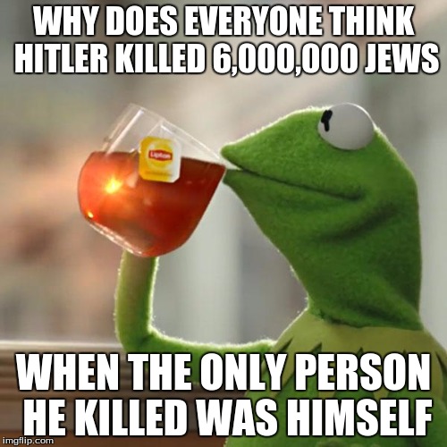 But That's None Of My Business Meme | WHY DOES EVERYONE THINK HITLER KILLED 6,000,000 JEWS; WHEN THE ONLY PERSON HE KILLED WAS HIMSELF | image tagged in memes,but thats none of my business,kermit the frog | made w/ Imgflip meme maker