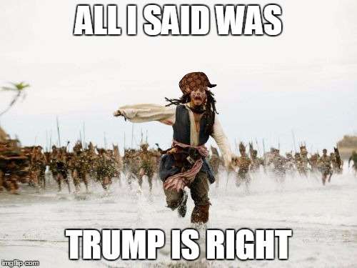 Jack Sparrow Being Chased | ALL I SAID WAS; TRUMP IS RIGHT | image tagged in memes,jack sparrow being chased,scumbag | made w/ Imgflip meme maker