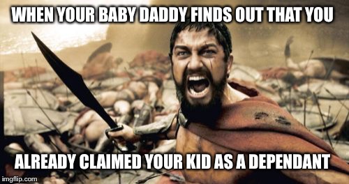 Sparta Leonidas Meme | WHEN YOUR BABY DADDY FINDS OUT THAT YOU; ALREADY CLAIMED YOUR KID AS A DEPENDANT | image tagged in memes,sparta leonidas | made w/ Imgflip meme maker