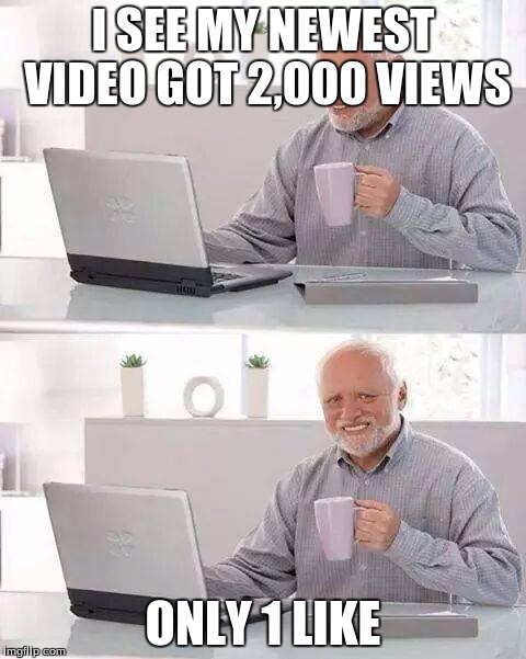 Hide the Pain Harold Meme | I SEE MY NEWEST VIDEO GOT 2,000 VIEWS; ONLY 1 LIKE | image tagged in memes,hide the pain harold | made w/ Imgflip meme maker