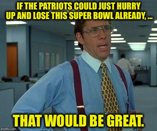 That Would Be Great | IF THE PATRIOTS COULD JUST HURRY UP AND LOSE THIS SUPER BOWL ALREADY, ... THAT WOULD BE GREAT. | image tagged in memes,that would be great | made w/ Imgflip meme maker