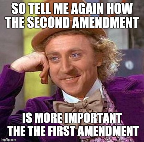 Creepy Condescending Wonka | SO TELL ME AGAIN HOW THE SECOND AMENDMENT; IS MORE IMPORTANT THE THE FIRST AMENDMENT | image tagged in memes,creepy condescending wonka | made w/ Imgflip meme maker