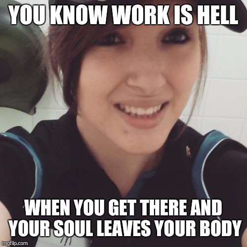 Cashier | YOU KNOW WORK IS HELL; WHEN YOU GET THERE AND YOUR SOUL LEAVES YOUR BODY | image tagged in cashier | made w/ Imgflip meme maker