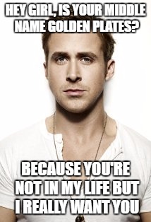 Ryan Gosling | HEY GIRL, IS YOUR MIDDLE NAME GOLDEN PLATES? BECAUSE YOU'RE NOT IN MY LIFE BUT I REALLY WANT YOU | image tagged in memes,ryan gosling | made w/ Imgflip meme maker