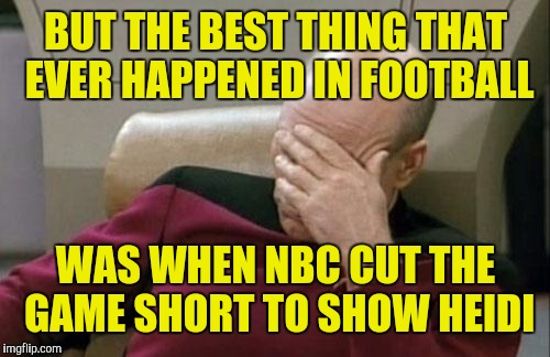 Captain Picard Facepalm Meme | BUT THE BEST THING THAT EVER HAPPENED IN FOOTBALL WAS WHEN NBC CUT THE GAME SHORT TO SHOW HEIDI | image tagged in memes,captain picard facepalm | made w/ Imgflip meme maker