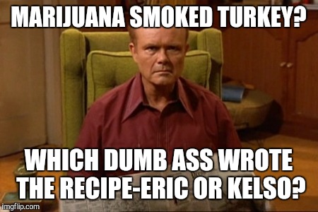 Red Forman | MARIJUANA SMOKED TURKEY? WHICH DUMB ASS WROTE THE RECIPE-ERIC OR KELSO? | image tagged in red forman | made w/ Imgflip meme maker