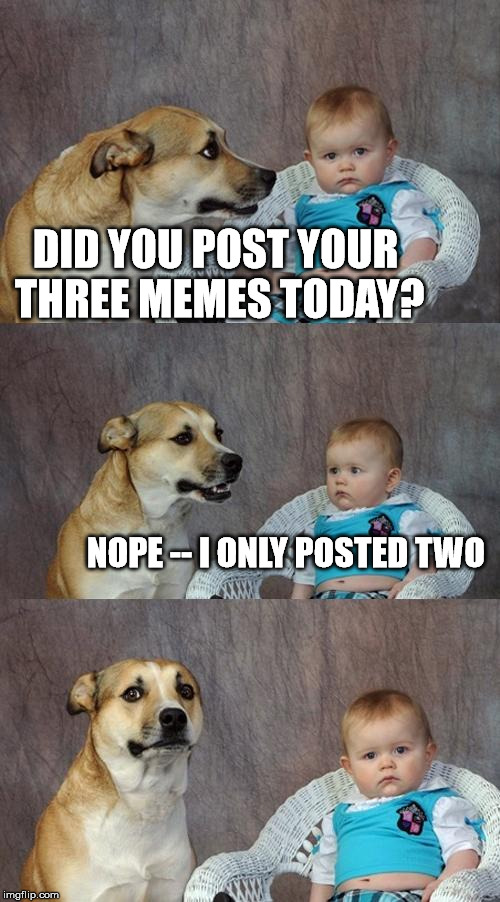 Better get that third meme posted! | DID YOU POST YOUR THREE MEMES TODAY? NOPE -- I ONLY POSTED TWO | image tagged in memes,dad joke dog | made w/ Imgflip meme maker