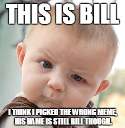 Skeptical Baby | THIS IS BILL; I THINK I PICKED THE WRONG MEME, HIS NAME IS STILL BILL THOUGH. | image tagged in memes,skeptical baby | made w/ Imgflip meme maker
