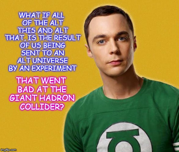 It's just a Theory | WHAT IF ALL OF THE ALT THIS AND ALT THAT, IS THE RESULT OF US BEING SENT TO AN ALT UNIVERSE BY AN EXPERIMENT; THAT WENT BAD AT THE GIANT HADRON COLLIDER? | image tagged in sheldon cooper,memes | made w/ Imgflip meme maker