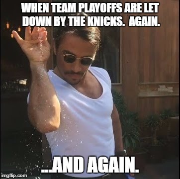 salt bae | WHEN TEAM PLAYOFFS ARE LET DOWN BY THE KNICKS.  AGAIN. ...AND AGAIN. | image tagged in salt bae | made w/ Imgflip meme maker