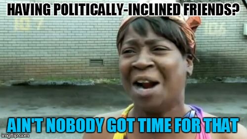 Ain't Nobody Got Time For That Meme | HAVING POLITICALLY-INCLINED FRIENDS? AIN'T NOBODY GOT TIME FOR THAT | image tagged in memes,aint nobody got time for that | made w/ Imgflip meme maker