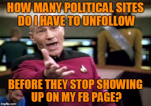 Picard Wtf Meme | HOW MANY POLITICAL SITES DO I HAVE TO UNFOLLOW BEFORE THEY STOP SHOWING UP ON MY FB PAGE? | image tagged in memes,picard wtf | made w/ Imgflip meme maker
