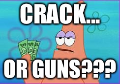 Patrick star three dollars | CRACK... OR GUNS??? | image tagged in patrick star three dollars | made w/ Imgflip meme maker